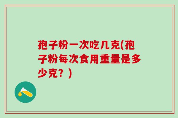 孢子粉一次吃几克(孢子粉每次食用重量是多少克？)