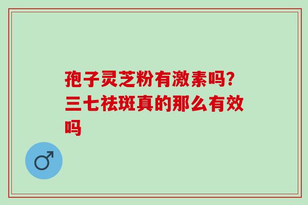 孢子灵芝粉有激素吗？三七祛斑真的那么有效吗