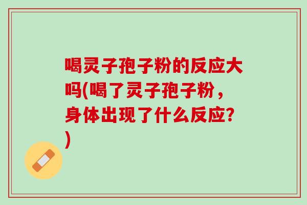 喝灵子孢子粉的反应大吗(喝了灵子孢子粉,身体出现了什么反应?) 喝灵子孢子粉的反应大吗(喝了灵子孢子粉,身体出现了什么反应?)