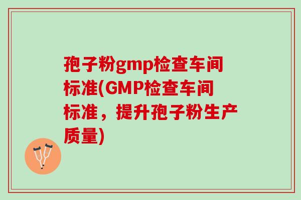 孢子粉gmp检查车间标准(GMP检查车间标准，提升孢子粉生产质量)