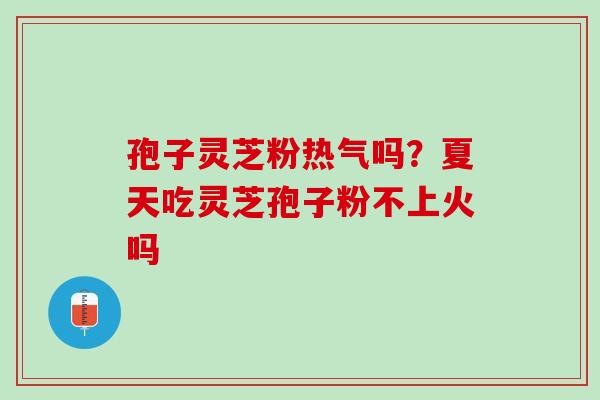 孢子灵芝粉热气吗?夏天吃灵芝孢子粉不上火吗 孢子灵芝粉热气吗?夏天吃灵芝孢子粉不上火吗