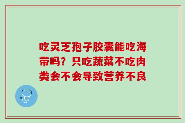 吃灵芝孢子胶囊能吃海带吗？只吃蔬菜不吃肉类会不会导致营养不良
