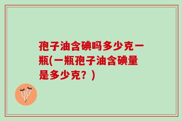 孢子油含碘吗多少克一瓶(一瓶孢子油含碘量是多少克？)