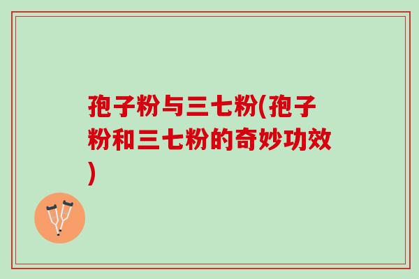 孢子粉与三七粉(孢子粉和三七粉的奇妙功效)