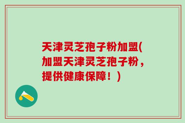 天津灵芝孢子粉加盟(加盟天津灵芝孢子粉，提供健康保障！)