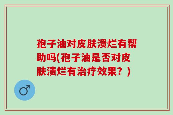 孢子油对皮肤溃烂有帮助吗(孢子油是否对皮肤溃烂有治疗效果？)