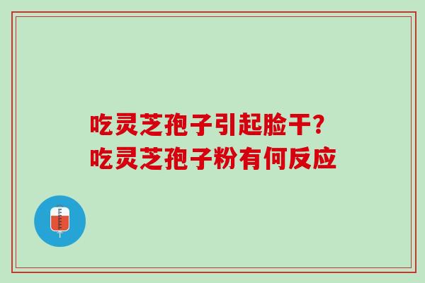 吃灵芝孢子引起脸干？吃灵芝孢子粉有何反应
