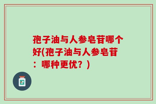 孢子油与人参皂苷哪个好(孢子油与人参皂苷:哪种更优?) 孢子油与人参皂苷哪个好(孢子油与人参皂苷:哪种更优?)