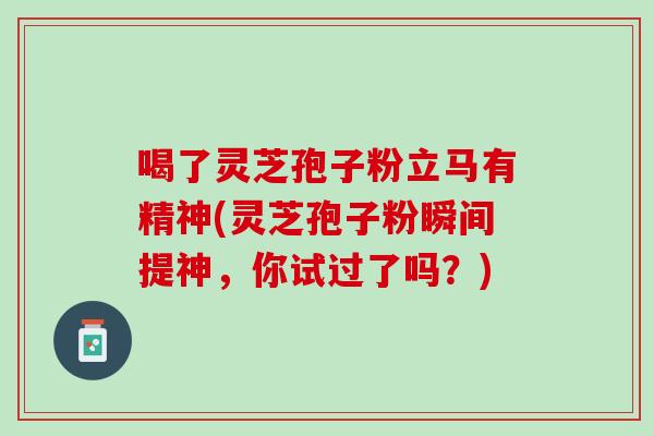 喝了灵芝孢子粉立马有精神(灵芝孢子粉瞬间提神,你试过了吗?) 喝了灵芝孢子粉立马有精神(灵芝孢子粉瞬间提神,你试过了吗?)