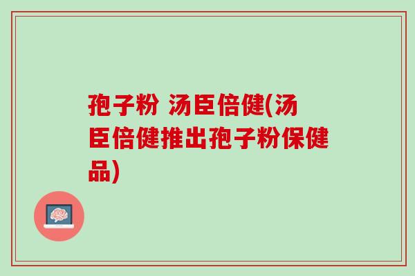孢子粉 汤臣倍健(汤臣倍健推出孢子粉保健品) 孢子粉 汤臣倍健(汤臣倍健推出孢子粉保健品)