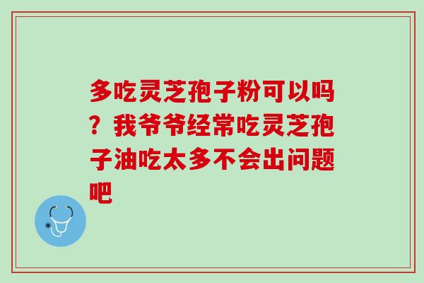 多吃灵芝孢子粉可以吗？我爷爷经常吃灵芝孢子油吃太多不会出问题吧