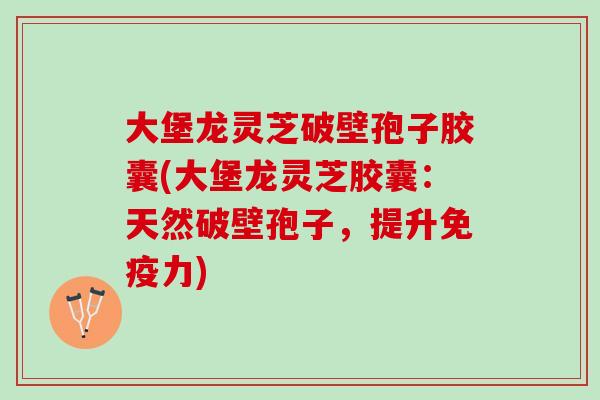 大堡龙灵芝破壁孢子胶囊(大堡龙灵芝胶囊：天然破壁孢子，提升免疫力)