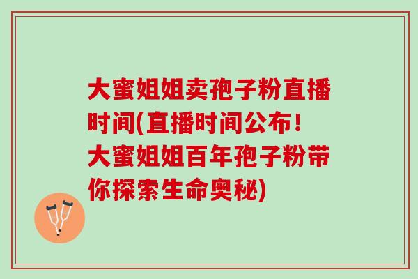 大蜜姐姐卖孢子粉直播时间(直播时间公布！大蜜姐姐百年孢子粉带你探索生命奥秘)