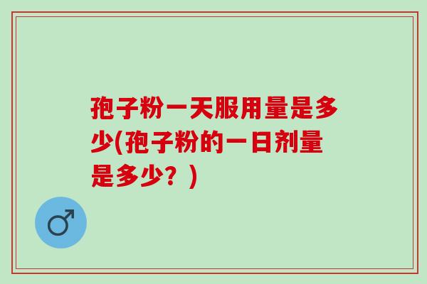 孢子粉一天服用量是多少(孢子粉的一日剂量是多少？)