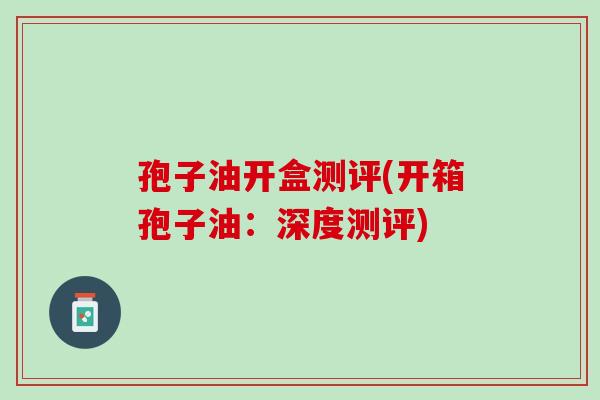 孢子油开盒测评(开箱孢子油：深度测评)
