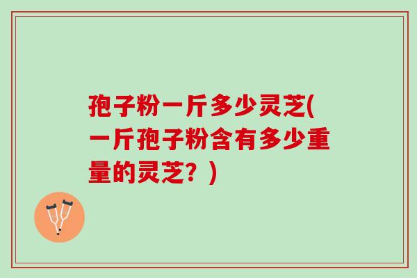 孢子粉一斤多少灵芝(一斤孢子粉含有多少重量的灵芝？)