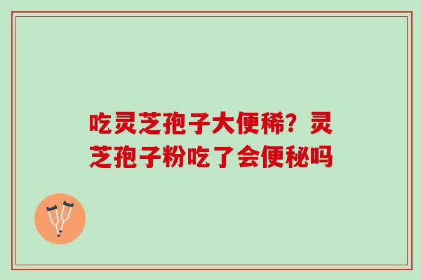 吃灵芝孢子大便稀？灵芝孢子粉吃了会吗