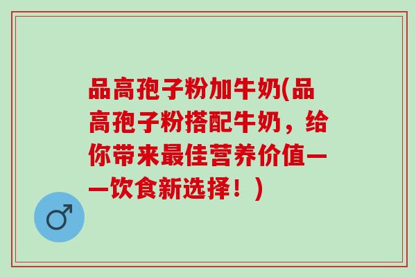 品高孢子粉加牛奶(品高孢子粉搭配牛奶，给你带来最佳营养价值——饮食新选择！)