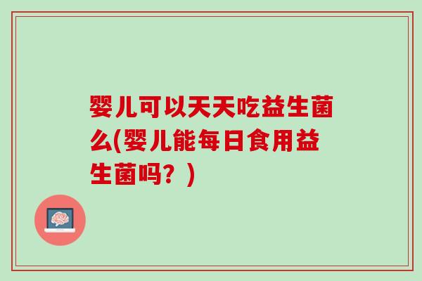 婴儿可以天天吃益生菌么(婴儿能每日食用益生菌吗？)