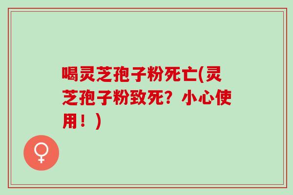 喝灵芝孢子粉死亡(灵芝孢子粉致死？小心使用！)