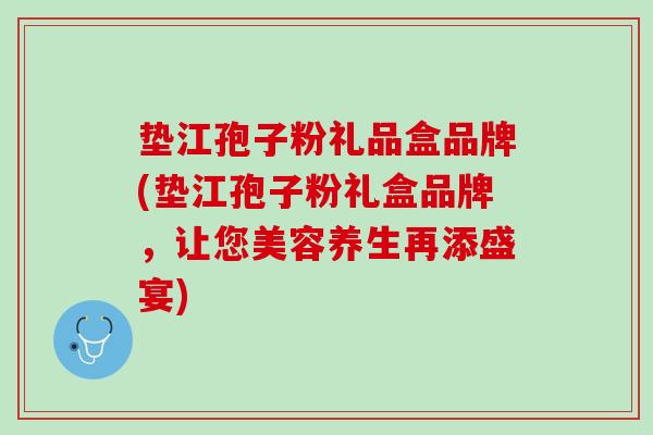 垫江孢子粉礼品盒品牌(垫江孢子粉礼盒品牌，让您美容养生再添盛宴)