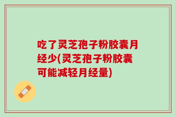 吃了灵芝孢子粉胶囊少(灵芝孢子粉胶囊可能减轻量)