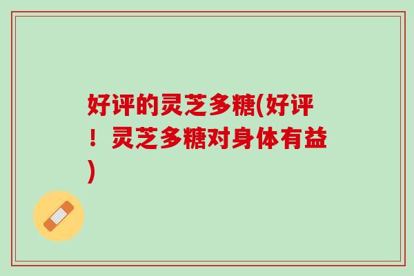 好评的灵芝多糖(好评！灵芝多糖对身体有益)