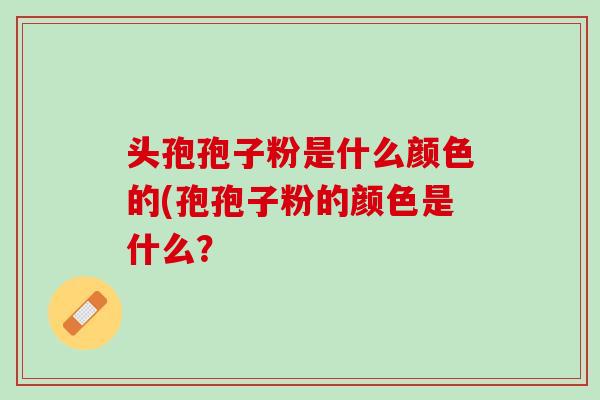 头孢孢子粉是什么颜色的(孢孢子粉的颜色是什么？