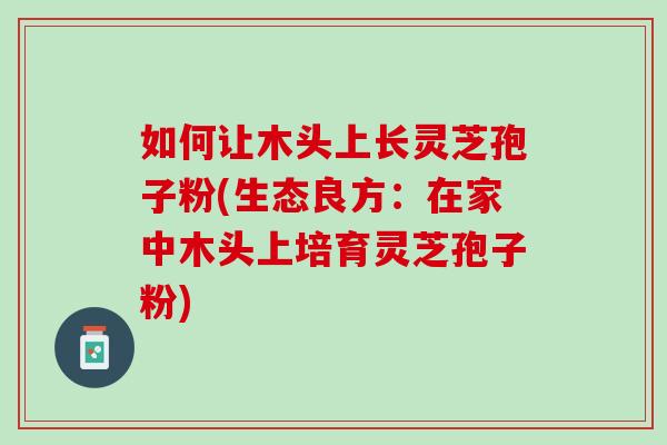 如何让木头上长灵芝孢子粉(生态良方：在家中木头上培育灵芝孢子粉)