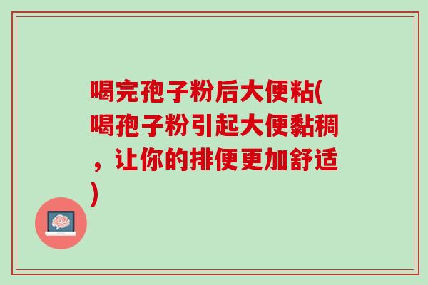 喝完孢子粉后大便粘(喝孢子粉引起大便黏稠，让你的排便更加舒适)