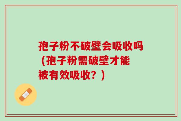 孢子粉不破壁会吸收吗 (孢子粉需破壁才能被有效吸收？)