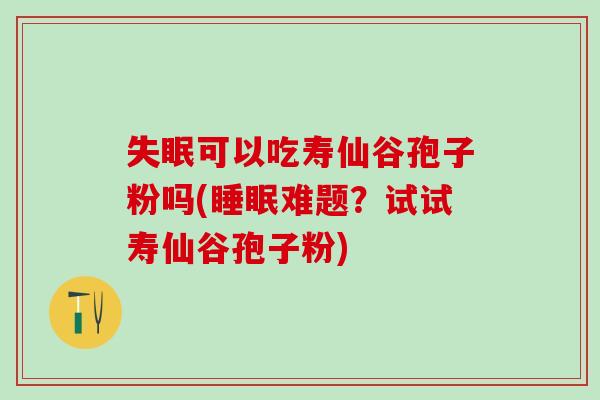失眠可以吃寿仙谷孢子粉吗(睡眠难题？试试寿仙谷孢子粉)