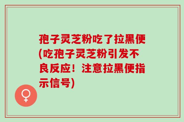孢子灵芝粉吃了拉黑便(吃孢子灵芝粉引发不良反应！注意拉黑便指示信号)