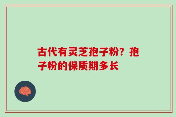 古代有灵芝孢子粉？孢子粉的保质期多长