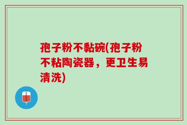 孢子粉不黏碗(孢子粉不粘陶瓷器，更卫生易清洗)