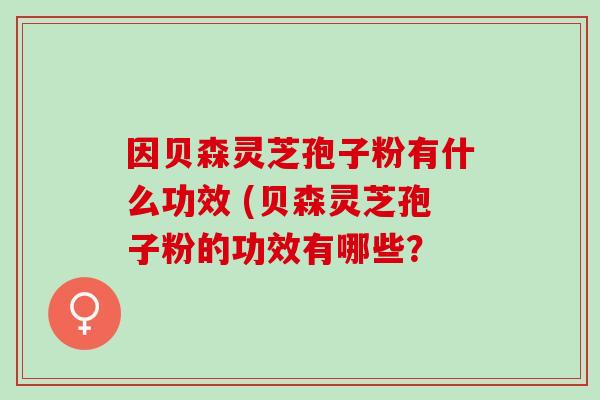 因贝森灵芝孢子粉有什么功效 (贝森灵芝孢子粉的功效有哪些? 因贝森灵芝孢子粉有什么功效 (贝森灵芝孢子粉的功效有哪些?