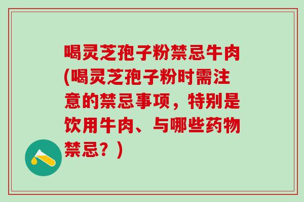 喝灵芝孢子粉禁忌牛肉(喝灵芝孢子粉时需注意的禁忌事项，特别是饮用牛肉、与哪些药物禁忌？)