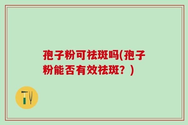 孢子粉可祛斑吗(孢子粉能否有效祛斑？)