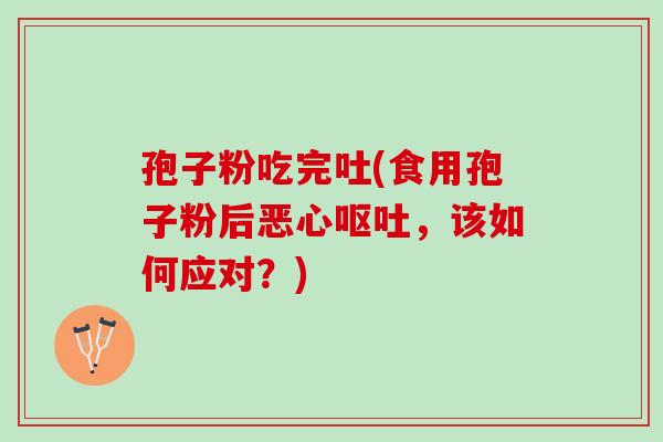 孢子粉吃完吐(食用孢子粉后恶心呕吐，该如何应对？)