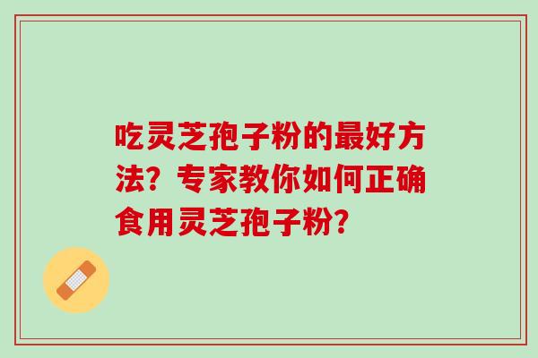 吃灵芝孢子粉的好方法?专家教你如何正确食用灵芝孢子粉? 吃灵芝孢子粉的好方法?专家教你如何正确食用灵芝孢子粉?