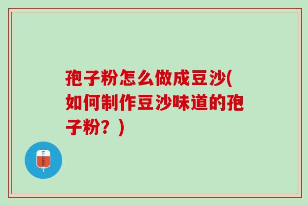 孢子粉怎么做成豆沙(如何制作豆沙味道的孢子粉?) 孢子粉怎么做成豆沙(如何制作豆沙味道的孢子粉?)