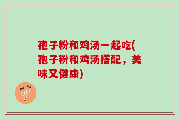 孢子粉和鸡汤一起吃(孢子粉和鸡汤搭配，美味又健康)