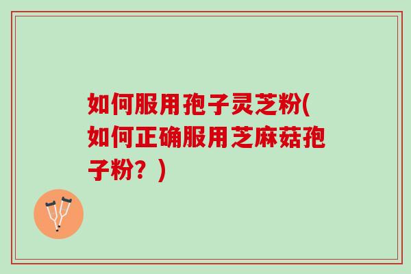 如何服用孢子灵芝粉(如何正确服用芝麻菇孢子粉？)