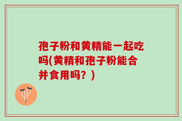 孢子粉和黄精能一起吃吗(黄精和孢子粉能合并食用吗？)