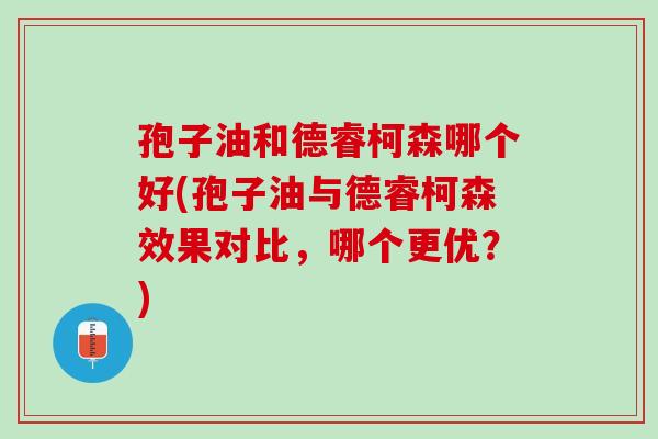 孢子油和德睿柯森哪个好(孢子油与德睿柯森效果对比,哪个更优?) 孢子油和德睿柯森哪个好(孢子油与德睿柯森效果对比,哪个更优?)