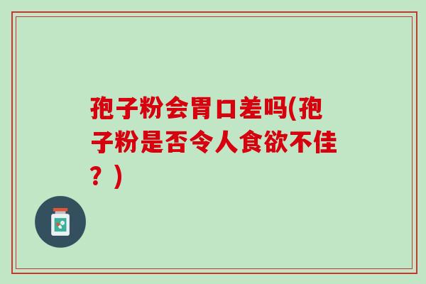 孢子粉会胃口差吗(孢子粉是否令人不佳?) 孢子粉会胃口差吗(孢子粉是否令人不佳?)