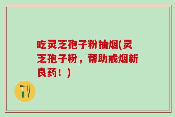吃灵芝孢子粉抽烟(灵芝孢子粉，帮助戒烟新良药！)