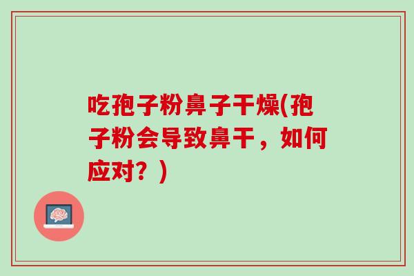 吃孢子粉鼻子干燥(孢子粉会导致鼻干，如何应对？)