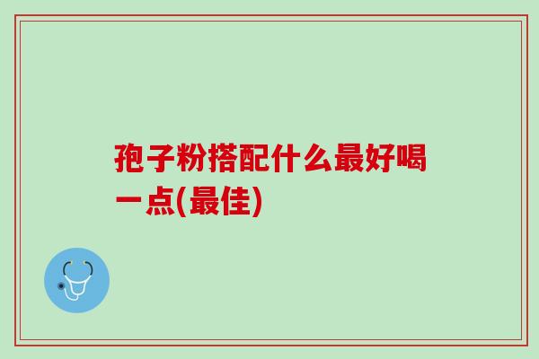 孢子粉搭配什么最好喝一点(最佳)