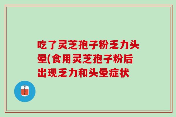 吃了灵芝孢子粉乏力头晕(食用灵芝孢子粉后出现乏力和头晕症状